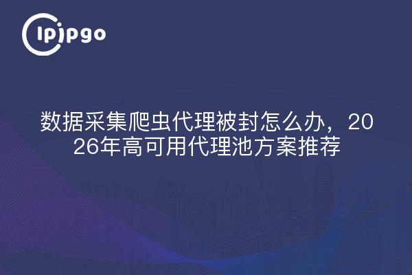 数据采集爬虫代理被封怎么办,2026年高可用代理池方案推荐