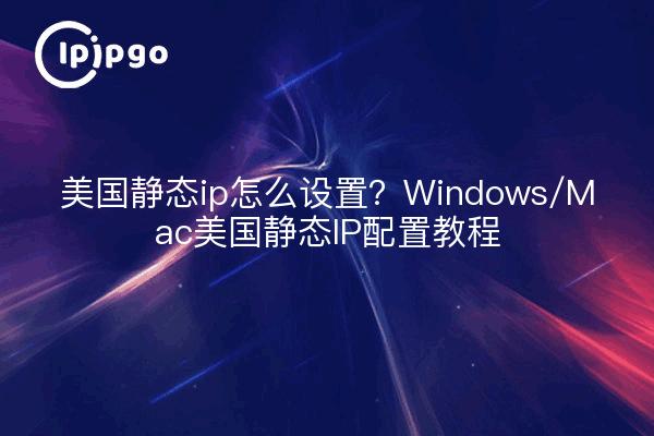 美国静态ip怎么设置？Windows/Mac美国静态IP配置教程