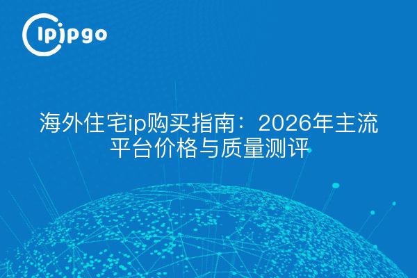 海外住宅ip购买指南:2026年主流平台价格与质量测评