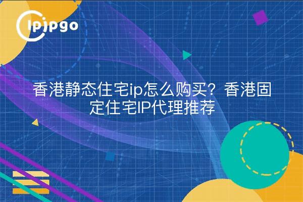 香港静态住宅ip怎么购买？香港固定住宅IP代理推荐