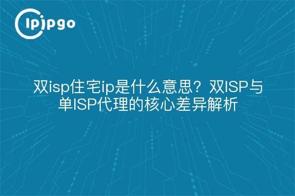 双isp住宅ip是什么意思?双ISP与单ISP代理的核心差异解析