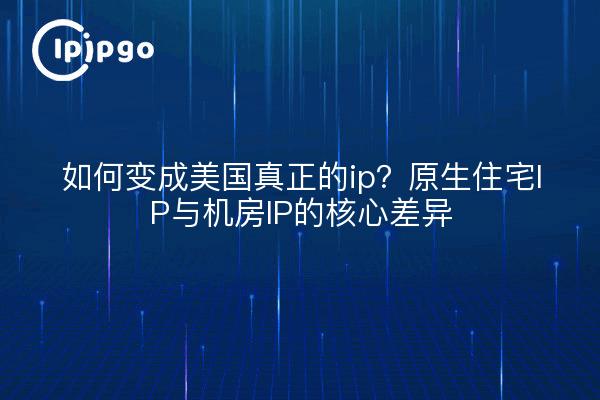 如何变成美国真正的ip?原生住宅IP与机房IP的核心差异