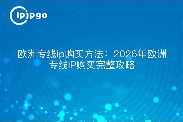 欧洲专线ip购买方法：2026年欧洲专线IP购买完整攻略