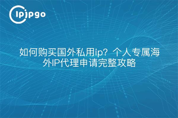 如何购买国外私用ip?个人专属海外IP代理申请完整攻略