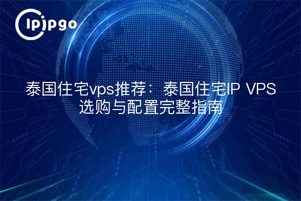 泰国住宅vps推荐:泰国住宅IP VPS选购与配置完整指南