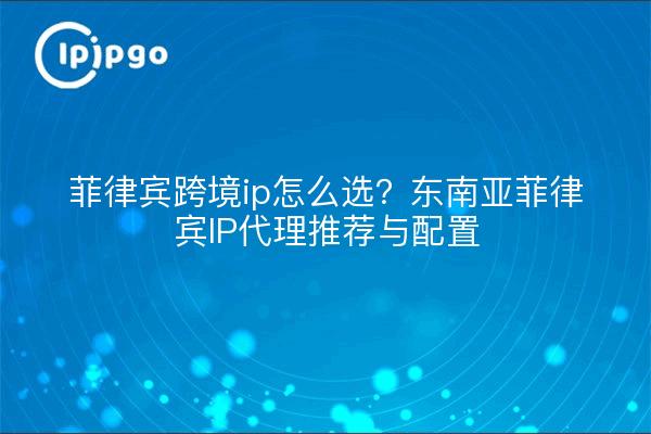 菲律宾跨境ip怎么选？东南亚菲律宾IP代理推荐与配置