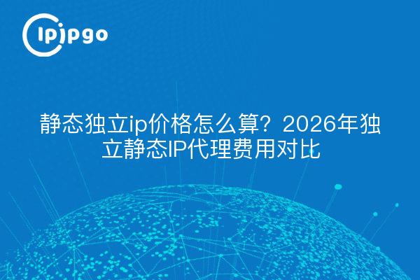 静态独立ip价格怎么算?2026年独立静态IP代理费用对比