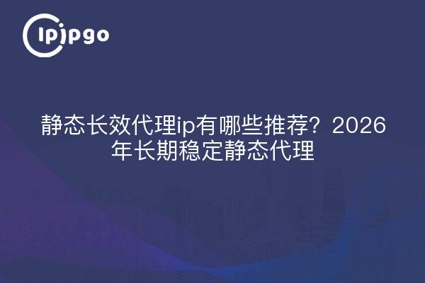 静态长效代理ip有哪些推荐?2026年长期稳定静态代理