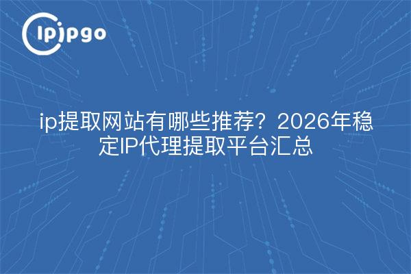 ip提取网站有哪些推荐?2026年稳定IP代理提取平台汇总