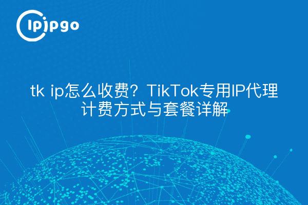 tk ip怎么收费?TikTok专用IP代理计费方式与套餐详解