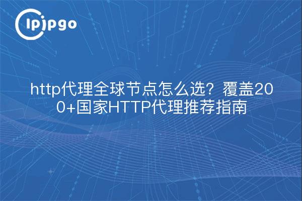 http代理全球节点怎么选？覆盖200+国家HTTP代理推荐指南