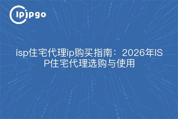 isp住宅代理ip购买指南:2026年ISP住宅代理选购与使用
