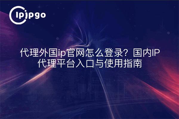 代理外国ip官网怎么登录？国内IP代理平台入口与使用指南