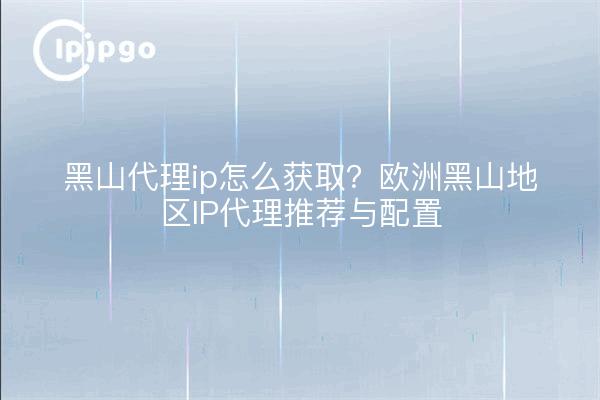黑山代理ip怎么获取？欧洲黑山地区IP代理推荐与配置