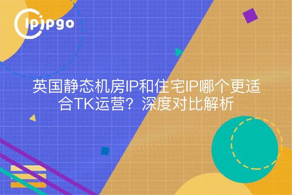 英国静态机房IP和住宅IP哪个更适合TK运营？深度对比解析