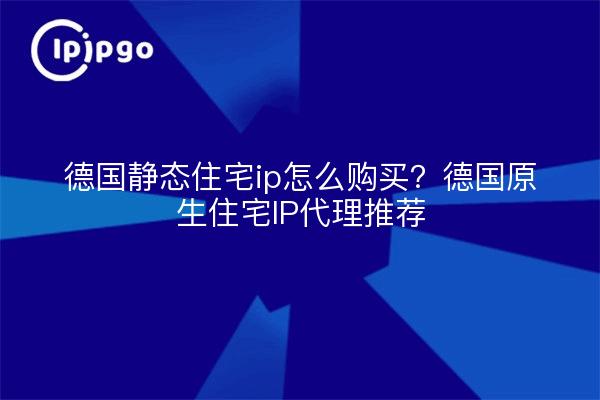 德国静态住宅ip怎么购买？德国原生住宅IP代理推荐