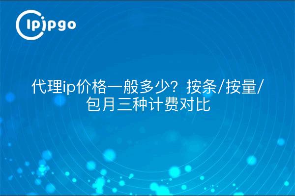 代理ip价格一般多少？按条/按量/包月三种计费对比