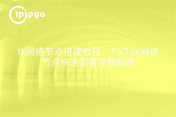 tk网络节点搭建教程：TikTok网络节点快速部署完整指南