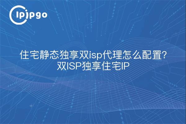 住宅静态独享双isp代理怎么配置？双ISP独享住宅IP