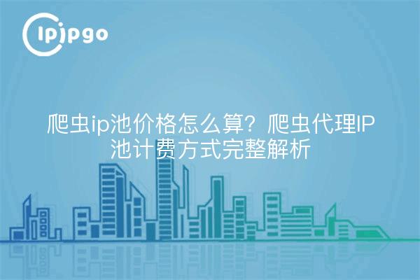 爬虫ip池价格怎么算?爬虫代理IP池计费方式完整解析