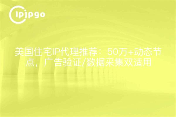 美国住宅IP代理推荐：50万+动态节点，广告验证/数据采集双适用