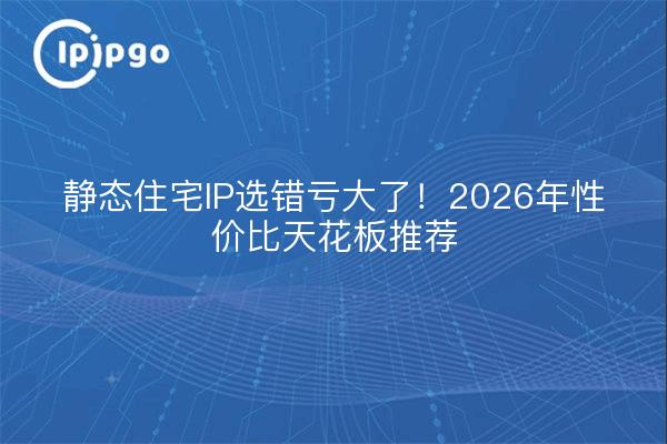 静态住宅IP选错亏大了!2026年性价比天花板推荐