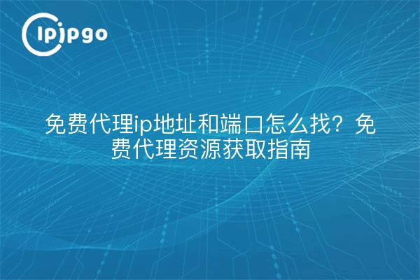 免费代理ip地址和端口怎么找?免费代理资源获取指南