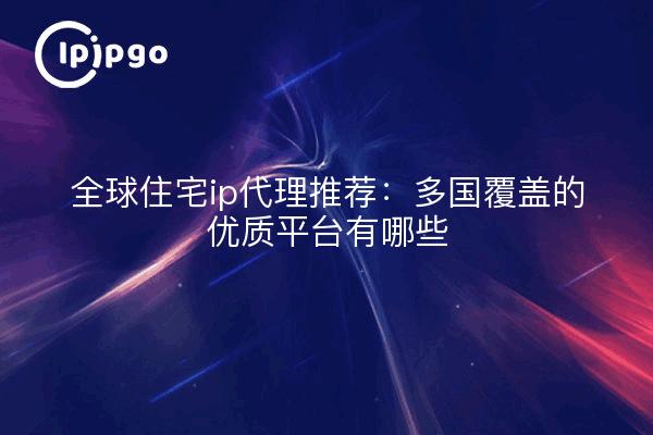 全球住宅ip代理推荐：多国覆盖的优质平台有哪些