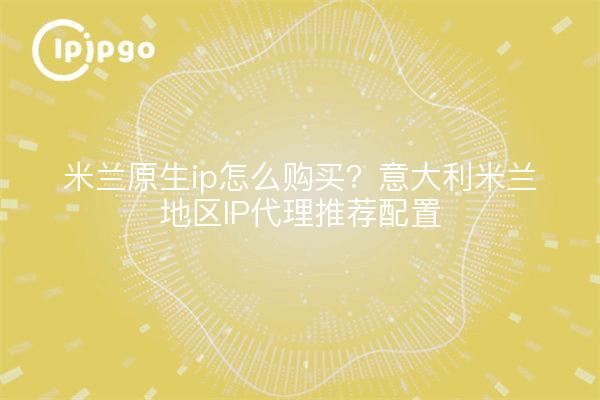 米兰原生ip怎么购买？意大利米兰地区IP代理推荐配置