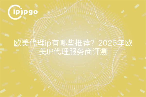欧美代理ip有哪些推荐？2026年欧美IP代理服务商评测