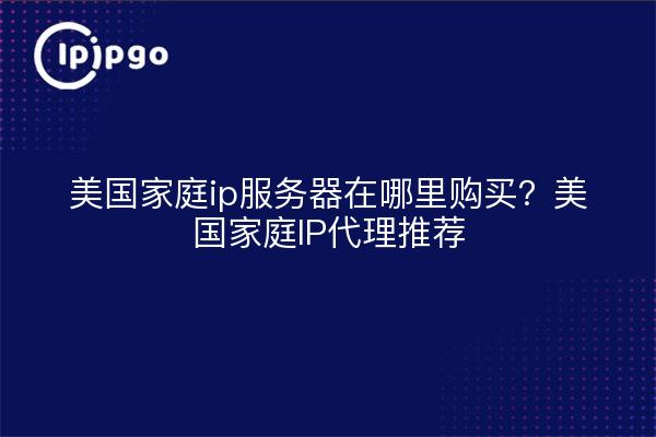 美国家庭ip服务器在哪里购买?美国家庭IP代理推荐