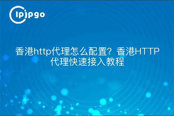 香港http代理怎么配置?香港HTTP代理快速接入教程