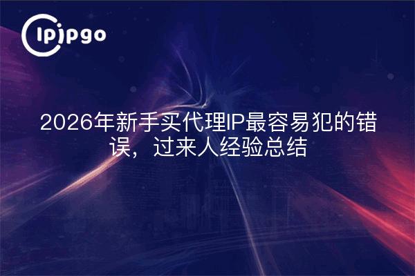 2026年新手买代理IP最容易犯的错误,过来人经验总结