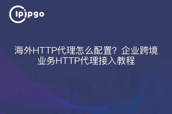 海外HTTP代理怎么配置？企业跨境业务HTTP代理接入教程