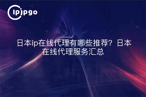 日本ip在线代理有哪些推荐?日本在线代理服务汇总