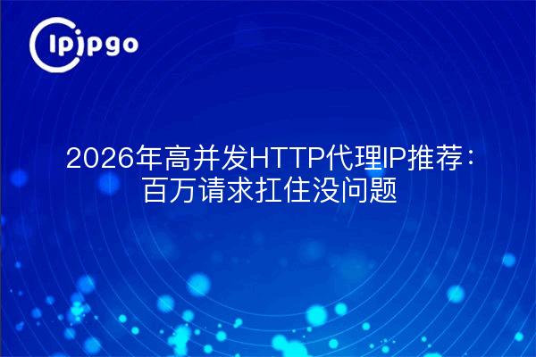 2026年高并发HTTP代理IP推荐：百万请求扛住没问题
