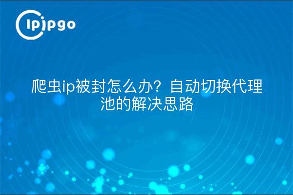 爬虫ip被封怎么办?自动切换代理池的解决思路