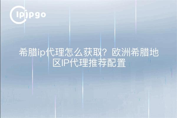希腊ip代理怎么获取？欧洲希腊地区IP代理推荐配置