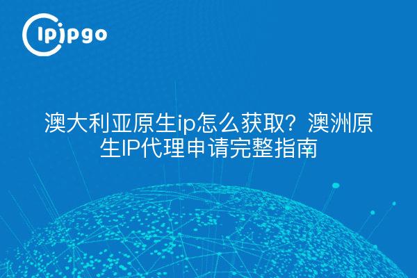 澳大利亚原生ip怎么获取？澳洲原生IP代理申请完整指南
