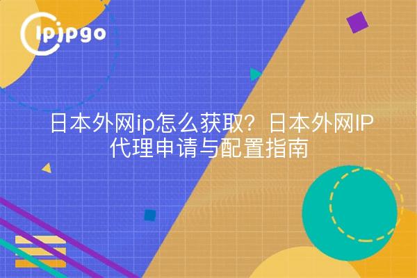 日本外网ip怎么获取?日本外网IP代理申请与配置指南