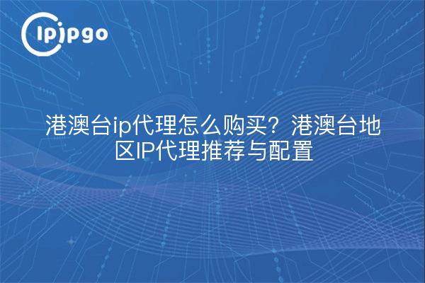 港澳台ip代理怎么购买？港澳台地区IP代理推荐与配置