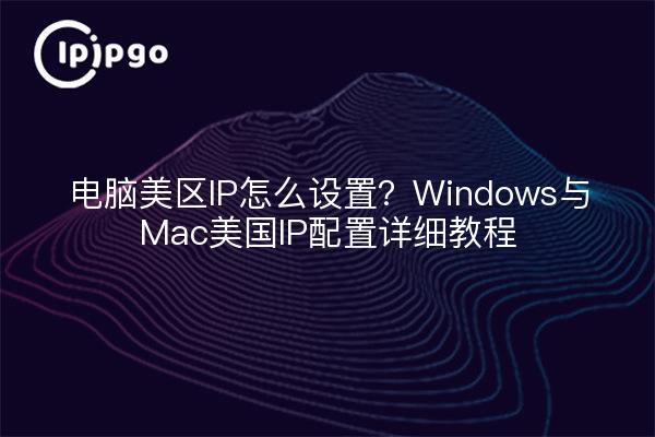 电脑美区IP怎么设置？Windows与Mac美国IP配置详细教程