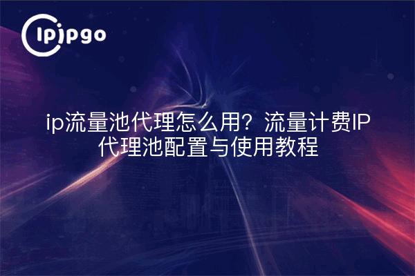 ip流量池代理怎么用?流量计费IP代理池配置与使用教程