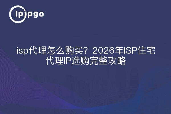 isp代理怎么购买？2026年ISP住宅代理IP选购完整攻略