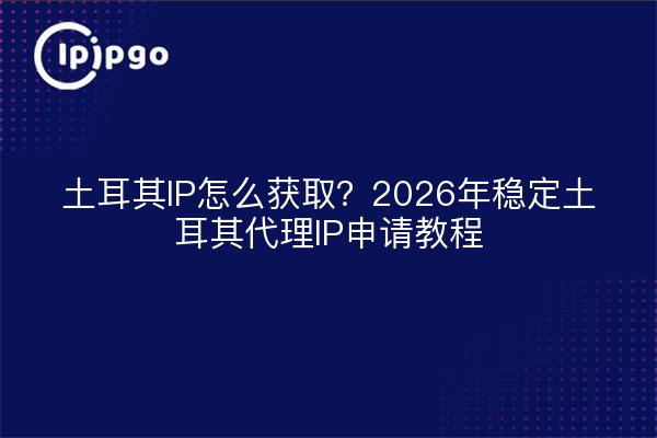 土耳其IP怎么获取？2026年稳定土耳其代理IP申请教程