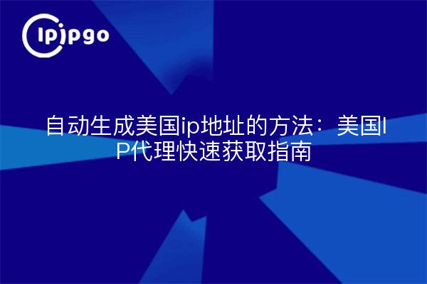 自动生成美国ip地址的方法:美国IP代理快速获取指南
