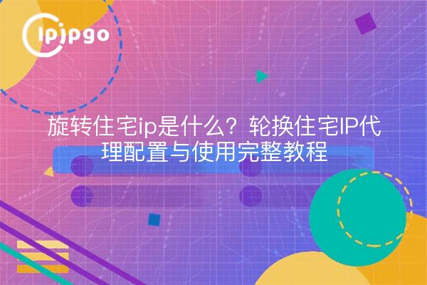旋转住宅ip是什么？轮换住宅IP代理配置与使用完整教程