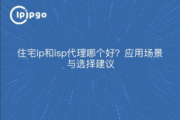 住宅ip和isp代理哪个好？应用场景与选择建议