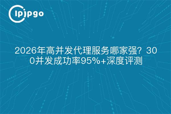 2026年高并发代理服务哪家强?300并发成功率95%+深度评测