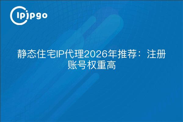 静态住宅IP代理2026年推荐:注册账号权重高